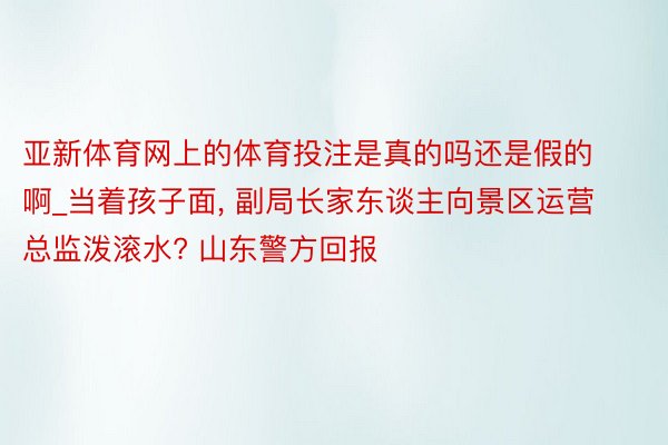 亚新体育网上的体育投注是真的吗还是假的啊_当着孩子面, 副局长家东谈主向景区运营总监泼滚水? 山东警方回报