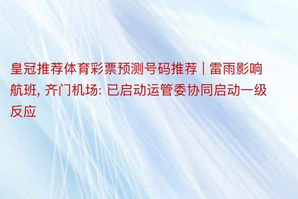 皇冠推荐体育彩票预测号码推荐 | 雷雨影响航班, 齐门机场: 已启动运管委协同启动一级反应