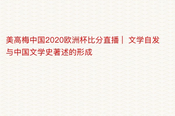 美高梅中国2020欧洲杯比分直播 |  文学自发与中国文学史著述的形成