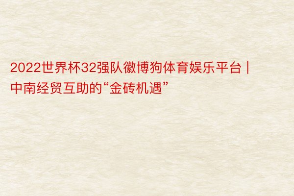 2022世界杯32强队徽博狗体育娱乐平台 |  中南经贸互助的“金砖机遇”