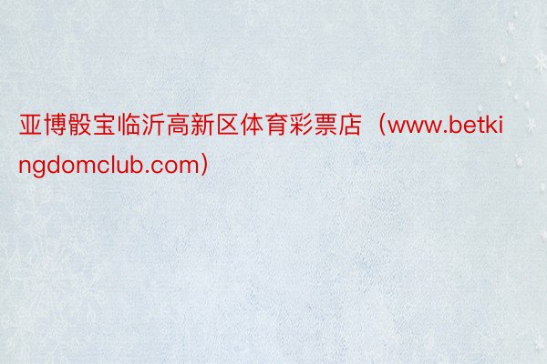 亚博骰宝临沂高新区体育彩票店（www.betkingdomclub.com）