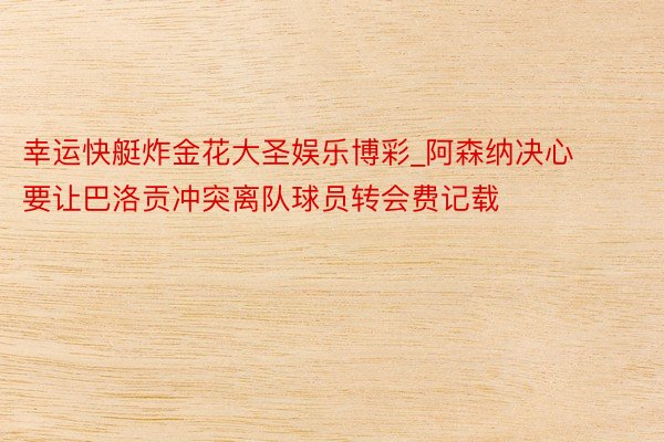 幸运快艇炸金花大圣娱乐博彩_阿森纳决心要让巴洛贡冲突离队球员转会费记载