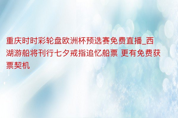 重庆时时彩轮盘欧洲杯预选赛免费直播_西湖游船将刊行七夕戒指追忆船票 更有免费获票契机