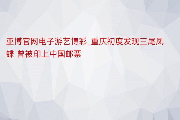亚博官网电子游艺博彩_重庆初度发现三尾凤蝶 曾被印上中国邮票