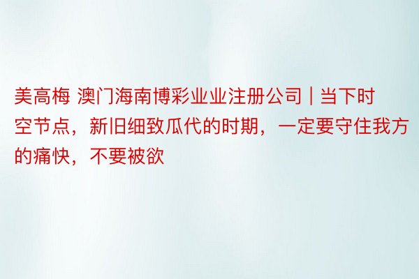 美高梅 澳门海南博彩业业注册公司 | 当下时空节点，新旧细致瓜代的时期，一定要守住我方的痛快，不要被欲