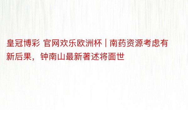 皇冠博彩 官网欢乐欧洲杯 | 南药资源考虑有新后果，钟南山最新著述将面世