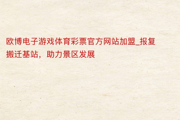 欧博电子游戏体育彩票官方网站加盟_报复搬迁基站，助力景区发展