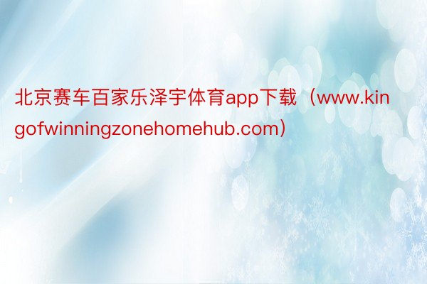 北京赛车百家乐泽宇体育app下载（www.kingofwinningzonehomehub.com）