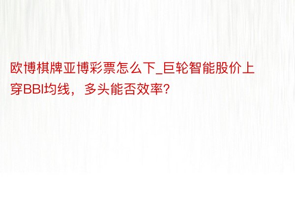 欧博棋牌亚博彩票怎么下_巨轮智能股价上穿BBI均线，多头能否效率？