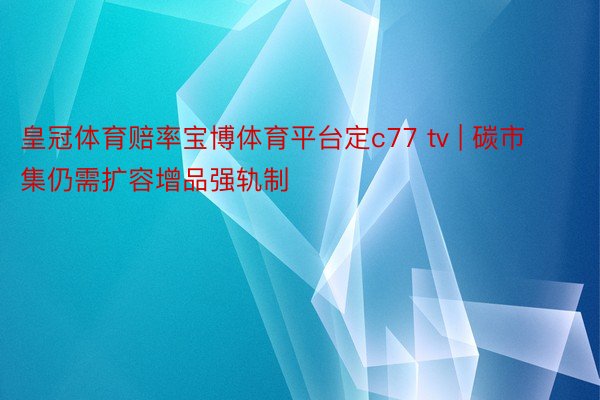 皇冠体育赔率宝博体育平台定c77 tv | 碳市集仍需扩容增品强轨制