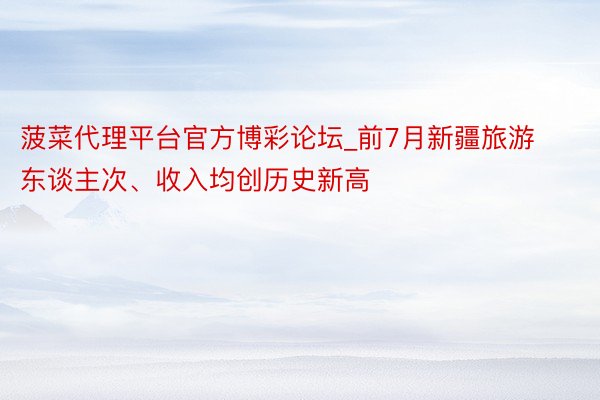 菠菜代理平台官方博彩论坛_前7月新疆旅游东谈主次、收入均创历史新高