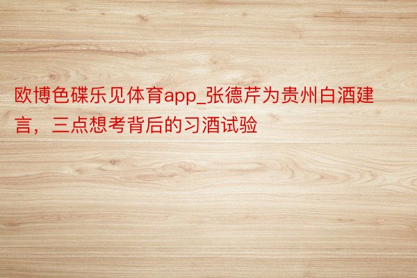 欧博色碟乐见体育app_张德芹为贵州白酒建言，三点想考背后的习酒试验