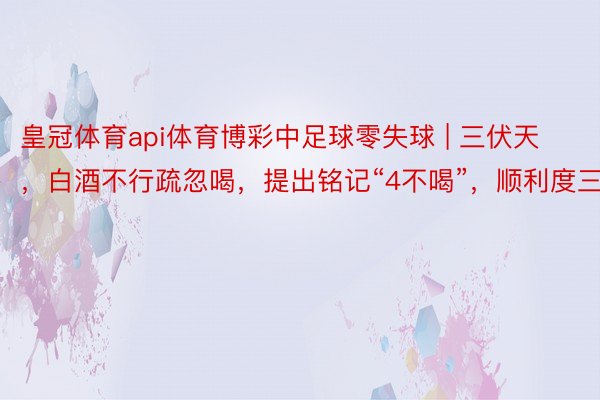 皇冠体育api体育博彩中足球零失球 | 三伏天，白酒不行疏忽喝，提出铭记“4不喝”，顺利度三伏