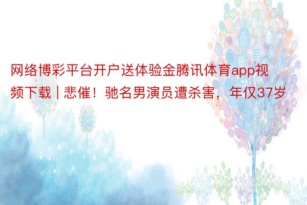 网络博彩平台开户送体验金腾讯体育app视频下载 | 悲催！驰名男演员遭杀害，年仅37岁