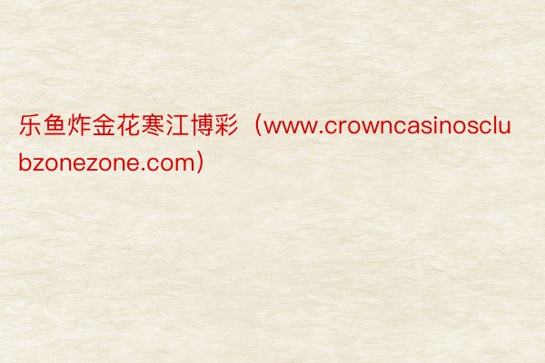 乐鱼炸金花寒江博彩（www.crowncasinosclubzonezone.com）