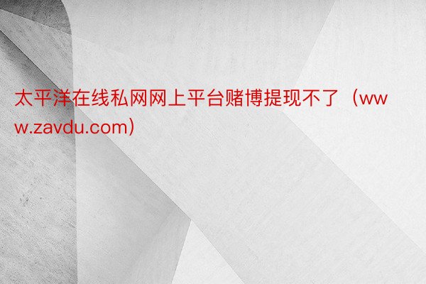 太平洋在线私网网上平台赌博提现不了（www.zavdu.com）