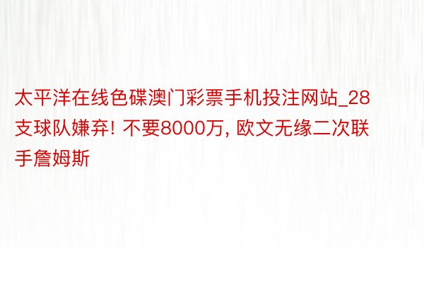 太平洋在线色碟澳门彩票手机投注网站_28支球队嫌弃! 不要8000万, 欧文无缘二次联手詹姆斯