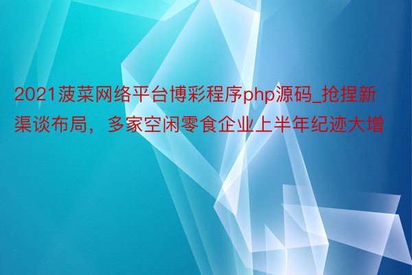 2021菠菜网络平台博彩程序php源码_抢捏新渠谈布局，多家空闲零食企业上半年纪迹大增