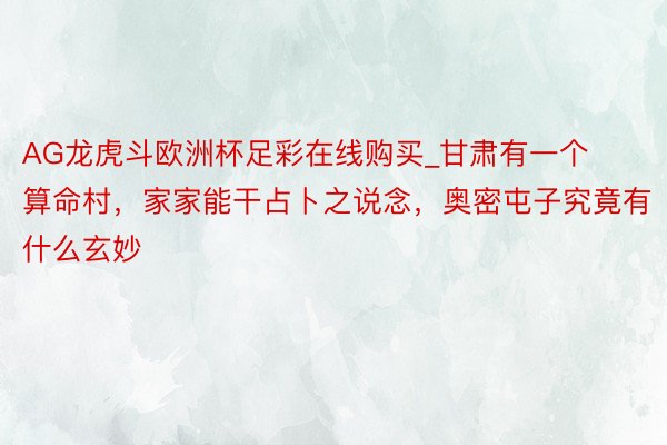 AG龙虎斗欧洲杯足彩在线购买_甘肃有一个算命村，家家能干占卜之说念，奥密屯子究竟有什么玄妙