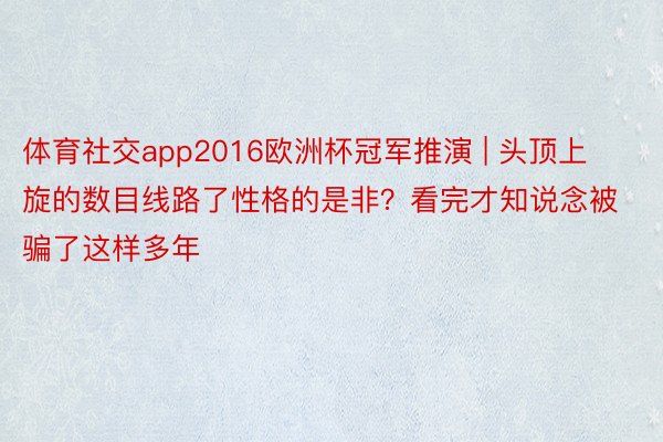 体育社交app2016欧洲杯冠军推演 | 头顶上旋的数目线路了性格的是非？看完才知说念被骗了这样多年