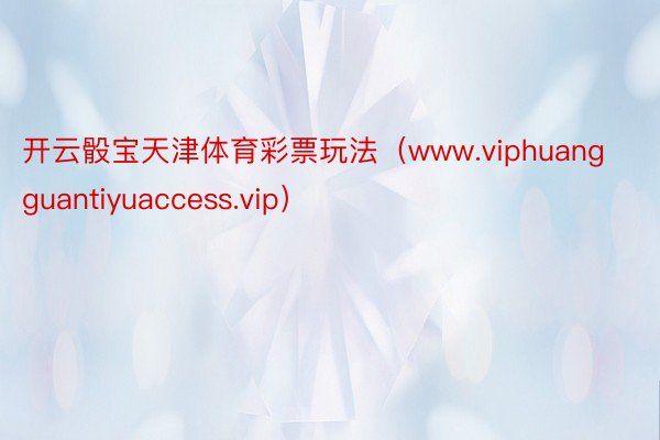 开云骰宝天津体育彩票玩法（www.viphuangguantiyuaccess.vip）