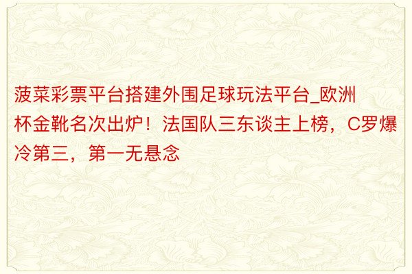 菠菜彩票平台搭建外围足球玩法平台_欧洲杯金靴名次出炉！法国队三东谈主上榜，C罗爆冷第三，第一无悬念