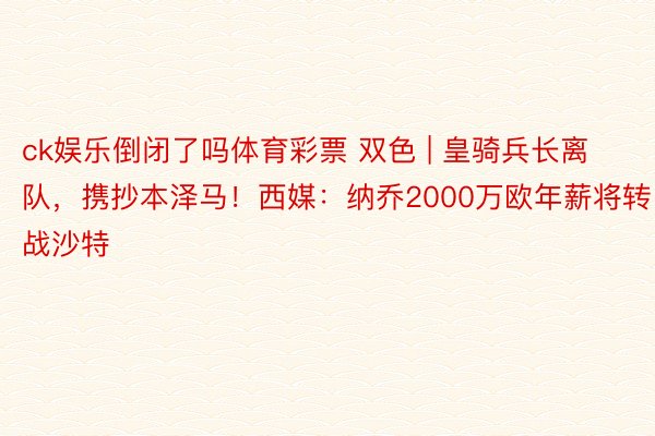 ck娱乐倒闭了吗体育彩票 双色 | 皇骑兵长离队，携抄本泽马！西媒：纳乔2000万欧年薪将转战沙特