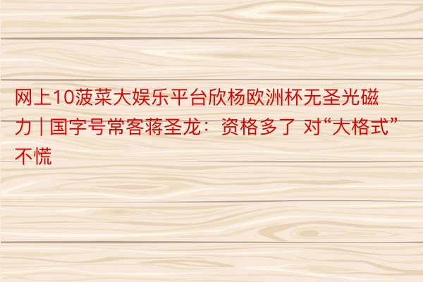 网上10菠菜大娱乐平台欣杨欧洲杯无圣光磁力 | 国字号常客蒋圣龙：资格多了 对“大格式”不慌