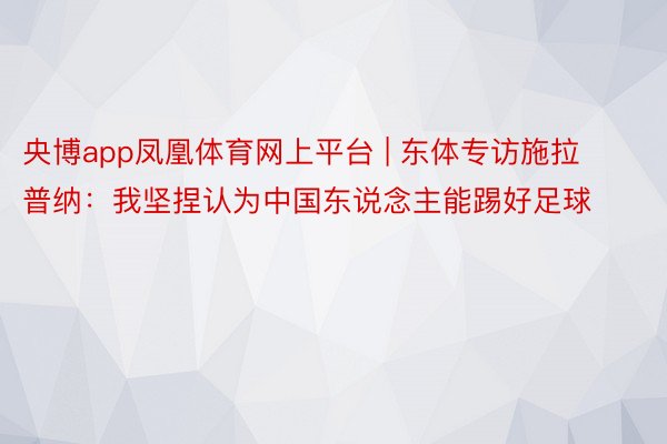 央博app凤凰体育网上平台 | 东体专访施拉普纳：我坚捏认为中国东说念主能踢好足球