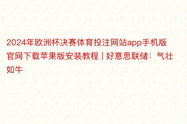 2024年欧洲杯决赛体育投注网站app手机版官网下载苹果版安装教程 | 好意思联储：气壮如牛