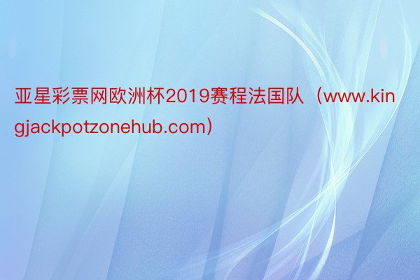 亚星彩票网欧洲杯2019赛程法国队（www.kingjackpotzonehub.com）