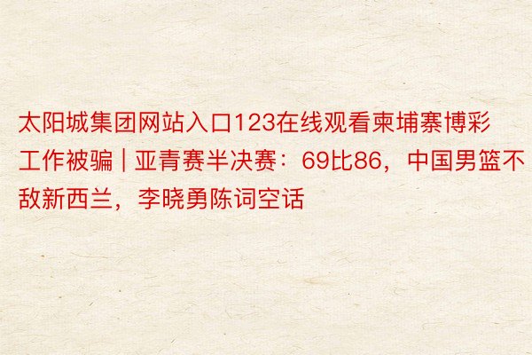 太阳城集团网站入口123在线观看柬埔寨博彩工作被骗 | 亚青赛半决赛：69比86，中国男篮不敌新西兰，李晓勇陈词空话