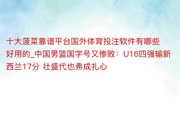 十大菠菜靠谱平台国外体育投注软件有哪些好用的_中国男篮国字号又惨败：U16四强输新西兰17分 壮盛代也弗成扎心