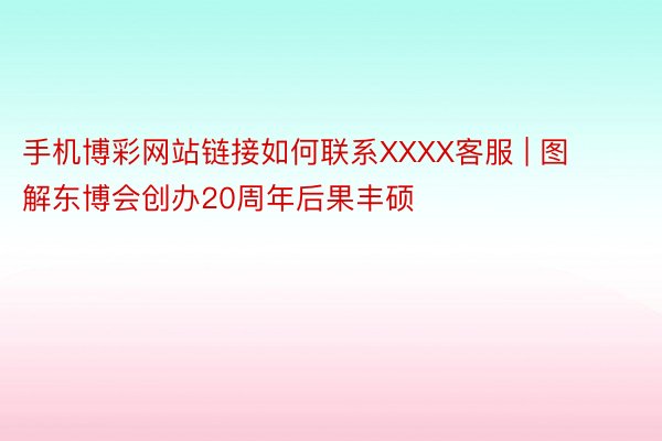 手机博彩网站链接如何联系XXXX客服 | 图解东博会创办20周年后果丰硕
