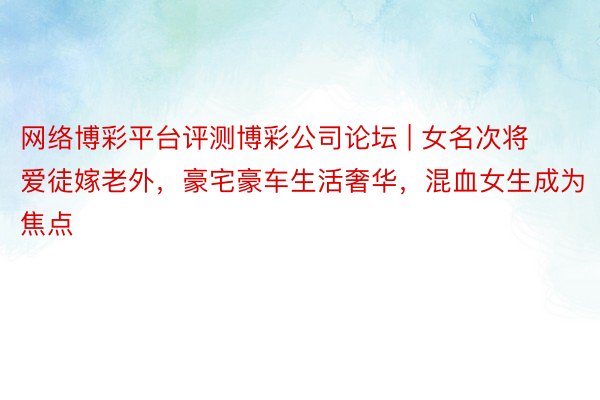 网络博彩平台评测博彩公司论坛 | 女名次将爱徒嫁老外，豪宅豪车生活奢华，混血女生成为焦点