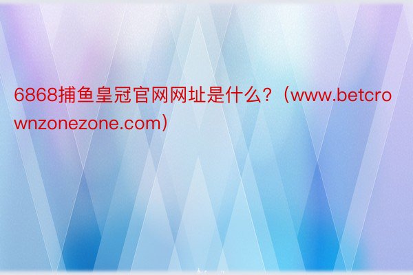 6868捕鱼皇冠官网网址是什么?（www.betcrownzonezone.com）