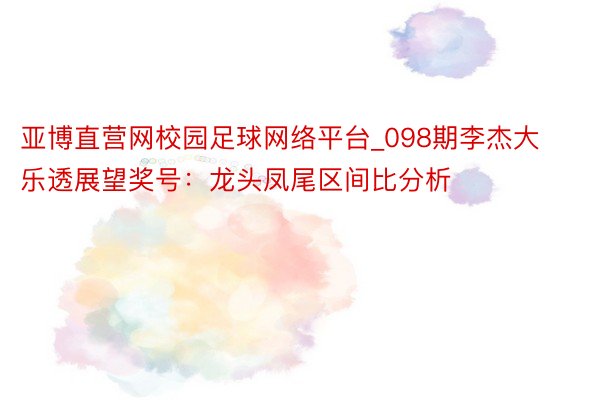 亚博直营网校园足球网络平台_098期李杰大乐透展望奖号：龙头凤尾区间比分析