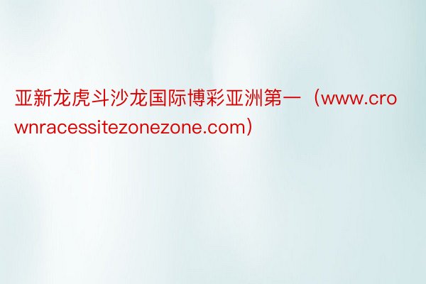 亚新龙虎斗沙龙国际博彩亚洲第一（www.crownracessitezonezone.com）