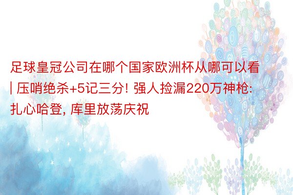 足球皇冠公司在哪个国家欧洲杯从哪可以看 | 压哨绝杀+5记三分! 强人捡漏220万神枪: 扎心哈登, 库里放荡庆祝