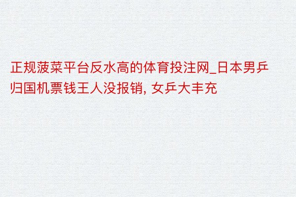 正规菠菜平台反水高的体育投注网_日本男乒归国机票钱王人没报销, 女乒大丰充