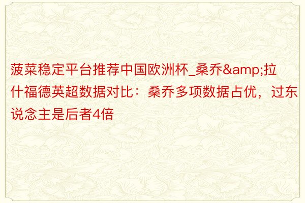 菠菜稳定平台推荐中国欧洲杯_桑乔&拉什福德英超数据对比：桑乔多项数据占优，过东说念主是后者4倍