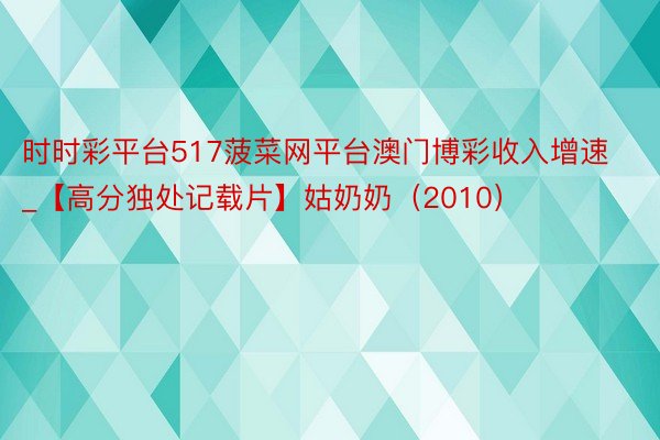 时时彩平台517菠菜网平台澳门博彩收入增速_【高分独处记载片】姑奶奶（2010）
