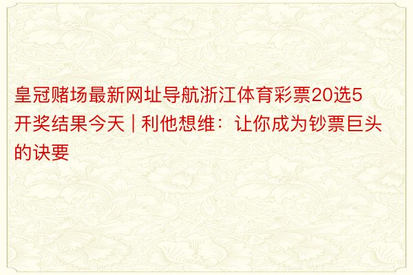 皇冠赌场最新网址导航浙江体育彩票20选5开奖结果今天 | 利他想维：让你成为钞票巨头的诀要