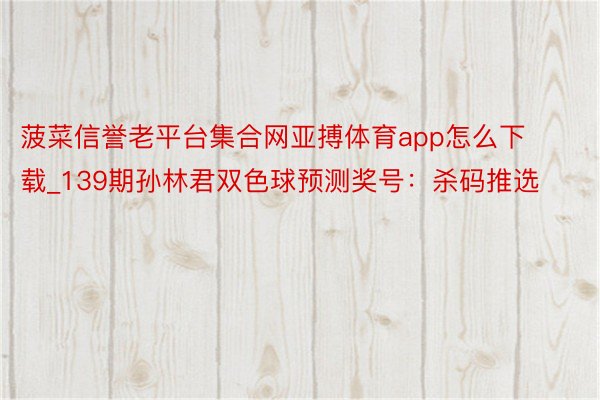 菠菜信誉老平台集合网亚搏体育app怎么下载_139期孙林君双色球预测奖号：杀码推选