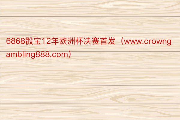 6868骰宝12年欧洲杯决赛首发（www.crowngambling888.com）