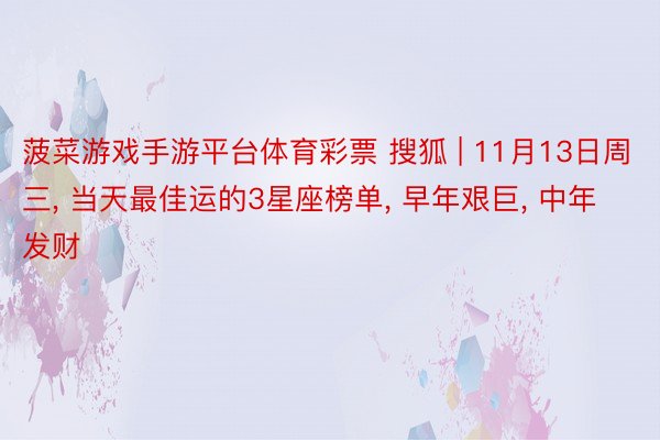 菠菜游戏手游平台体育彩票 搜狐 | 11月13日周三, 当天最佳运的3星座榜单, 早年艰巨, 中年发财