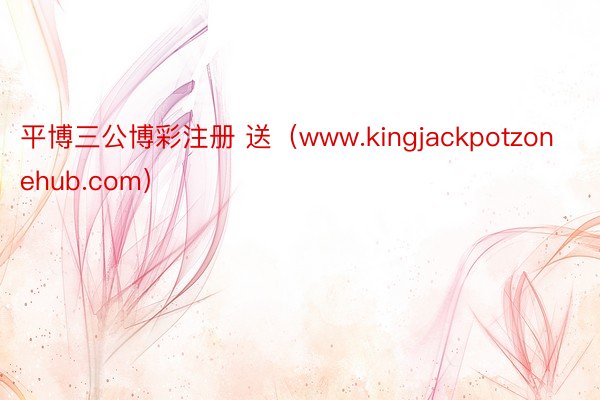 平博三公博彩注册 送（www.kingjackpotzonehub.com）