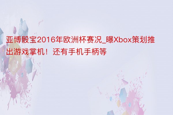 亚博骰宝2016年欧洲杯赛况_曝Xbox策划推出游戏掌机！还有手机手柄等