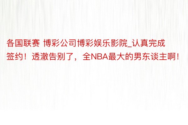 各国联赛 博彩公司博彩娱乐影院_认真完成签约！透澈告别了，全NBA最大的男东谈主啊！