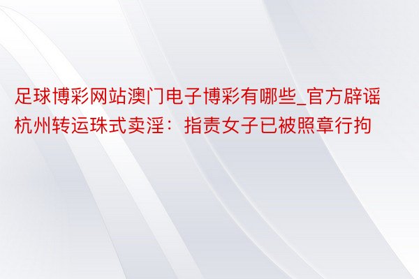 足球博彩网站澳门电子博彩有哪些_官方辟谣杭州转运珠式卖淫:指责女子已被照章行拘
